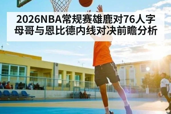 2026NBA常规赛雄鹿对76人字母哥与恩比德内线对决前瞻分析