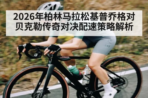 2026年柏林马拉松基普乔格对贝克勒传奇对决配速策略解析